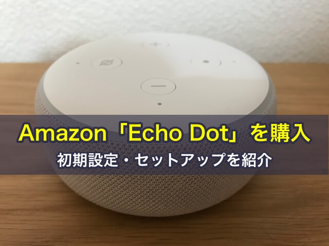 Amazon「Echo Dot」を購入！初期設定・セットアップを紹介