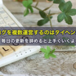 ブログを複数運営するのはタイヘンか？毎日の更新を辞めると上手くいくよ