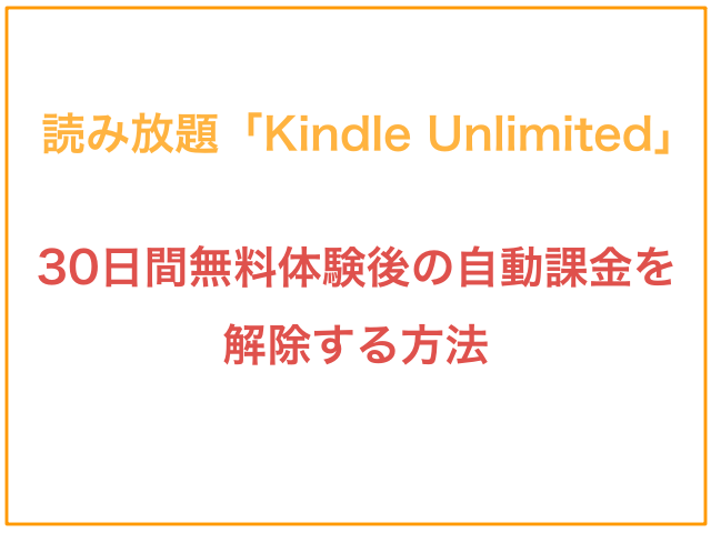 読み放題「Kindle Unlimited」30日間無料体験後の自動課金を解除する方法