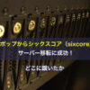 ロリポップからシックスコア（sixcore）へサーバー移転に成功！どこに躓いたか