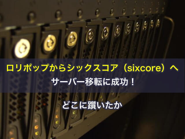 ロリポップからシックスコア（sixcore）へサーバー移転に成功！どこに躓いたか