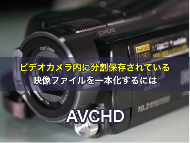 ビデオカメラ内に分割保存されている映像ファイルAVCHDを一本化するには