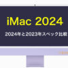 iMac 2024と2023の違いは？M4、メモリ、ストレージをスペック比較