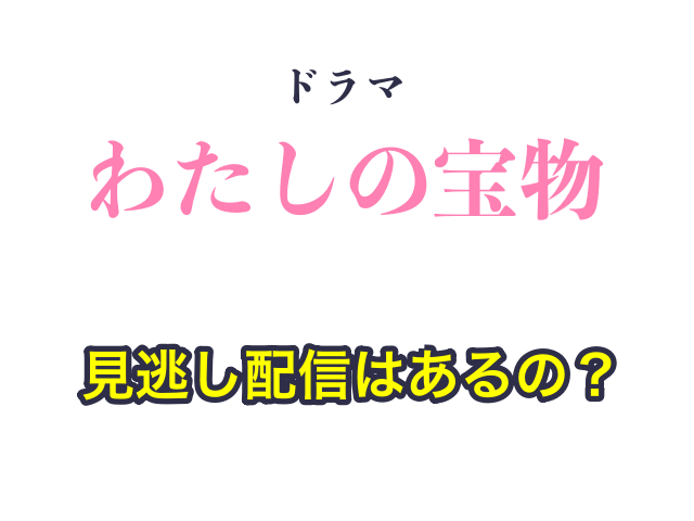 ドラマ「わたしの宝物」の見逃し配信はあるの？