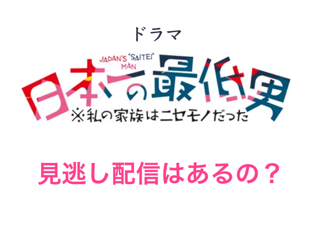 ドラマ「日本一の最低男 ※私の家族はニセモノだった」の見逃し配信はあるの？