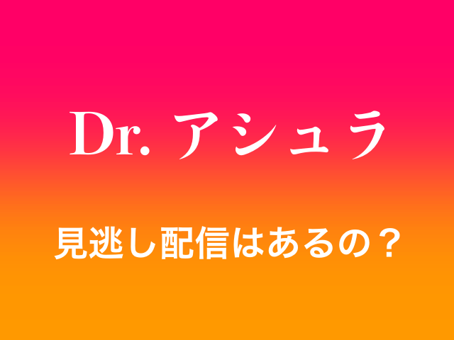 ドラマ「Dr. アシュラ」の見逃し配信はあるの？
