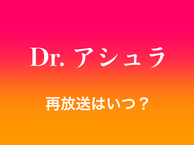 ドラマ「Dr. アシュラ」の再放送はいつ？