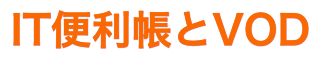 IT便利帳とVOD